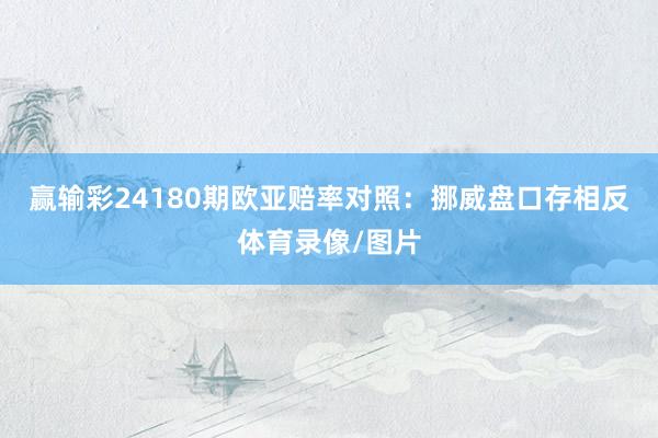 赢输彩24180期欧亚赔率对照：挪威盘口存相反体育录像/图片