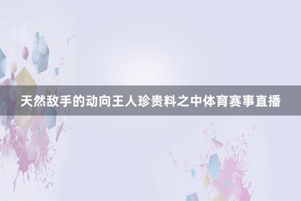 天然敌手的动向王人珍贵料之中体育赛事直播