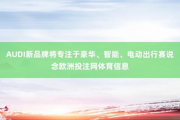 AUDI新品牌将专注于豪华、智能、电动出行赛说念欧洲投注网体育信息