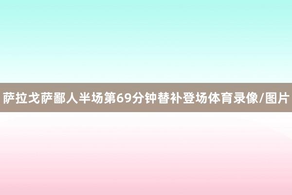 萨拉戈萨鄙人半场第69分钟替补登场体育录像/图片