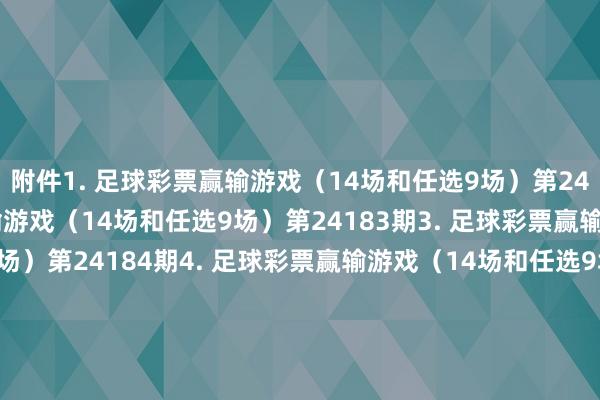 附件　　1. 足球彩票赢输游戏（14场和任选9场）第24182期　　2. 足球彩票赢输游戏（14场和任选9场）第24183期　　3. 足球彩票赢输游戏（14场和任选9场）第24184期　　4. 足球彩票赢输游戏（14场和任选9场）第24185期　　5. 足球彩票赢输游戏（14场和任选9场）第24186期　　6. 足球彩票赢输游戏（14场和任选9场）第24187期　　7. 足球彩票6场半全场赢输游戏