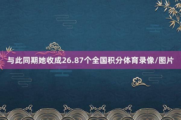 与此同期她收成26.87个全国积分体育录像/图片