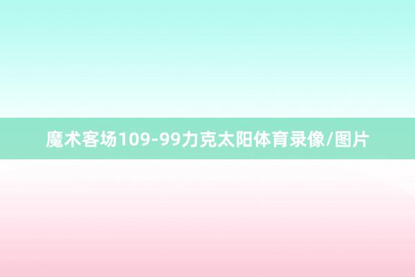 魔术客场109-99力克太阳体育录像/图片