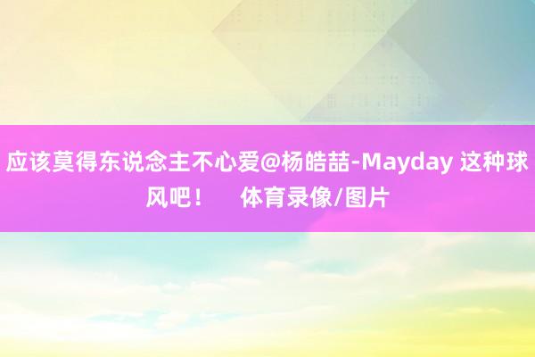 应该莫得东说念主不心爱@杨皓喆-Mayday 这种球风吧！    体育录像/图片