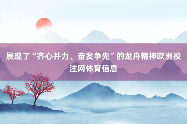 展现了“齐心并力、奋发争先”的龙舟精神欧洲投注网体育信息