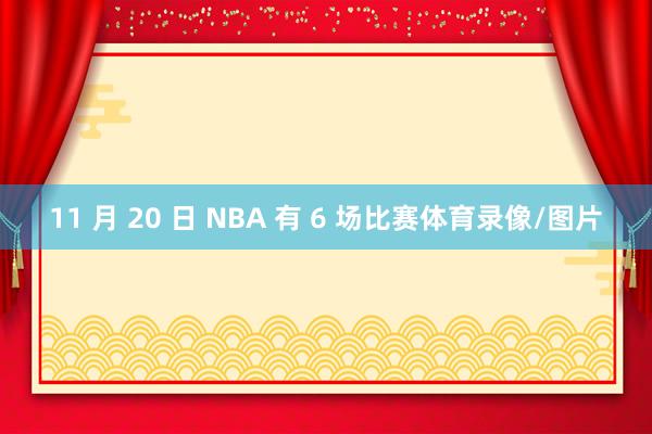 11 月 20 日 NBA 有 6 场比赛体育录像/图片