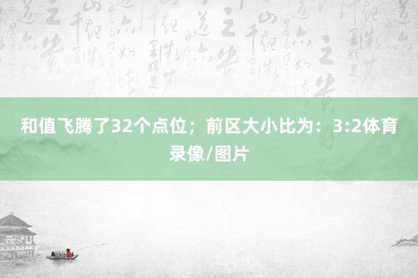 和值飞腾了32个点位；　　前区大小比为：3:2体育录像/图片