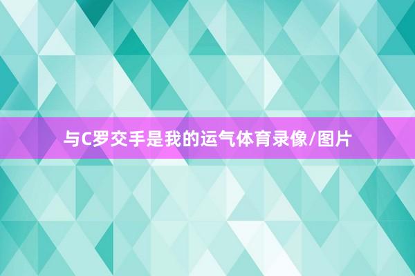 与C罗交手是我的运气体育录像/图片