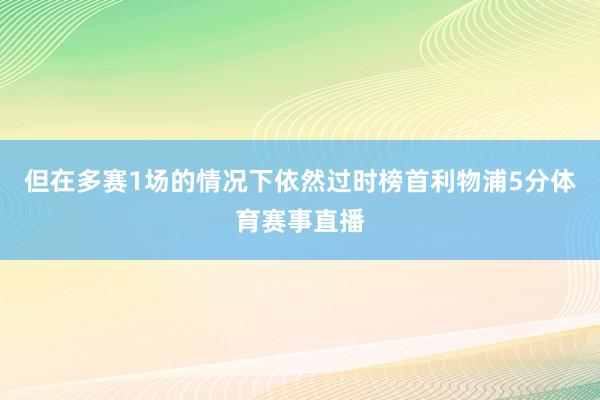 但在多赛1场的情况下依然过时榜首利物浦5分体育赛事直播