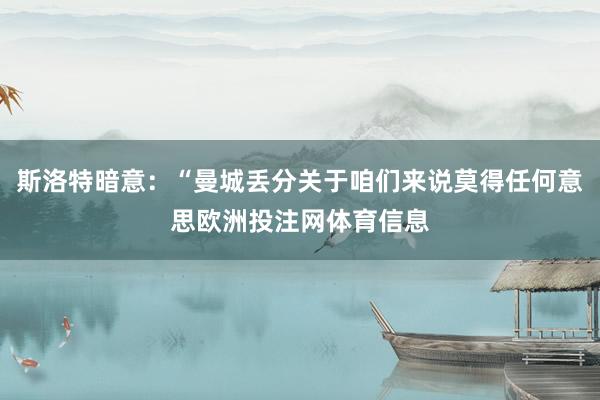 斯洛特暗意：“曼城丢分关于咱们来说莫得任何意思欧洲投注网体育信息