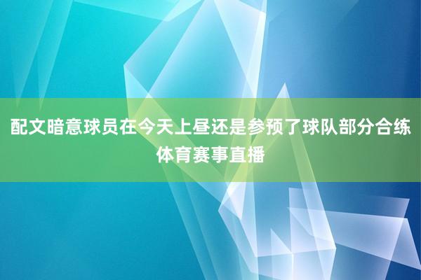 配文暗意球员在今天上昼还是参预了球队部分合练体育赛事直播