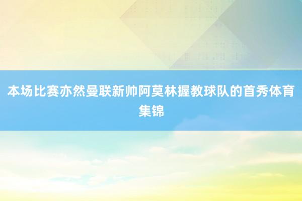 本场比赛亦然曼联新帅阿莫林握教球队的首秀体育集锦