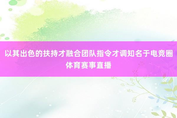 以其出色的扶持才融合团队指令才调知名于电竞圈体育赛事直播