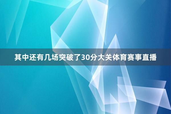 其中还有几场突破了30分大关体育赛事直播