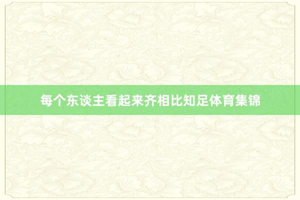 每个东谈主看起来齐相比知足体育集锦