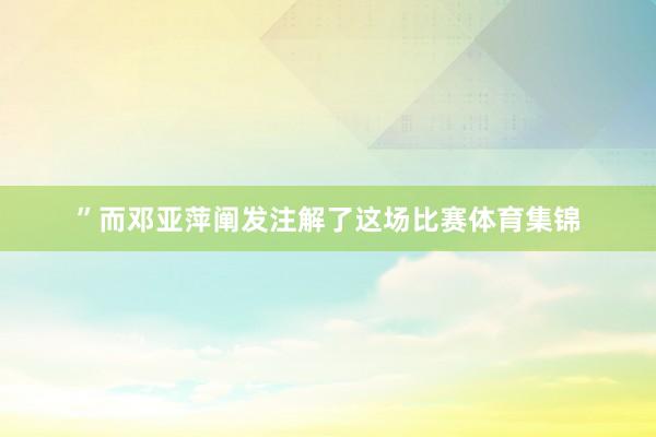 ”而邓亚萍阐发注解了这场比赛体育集锦