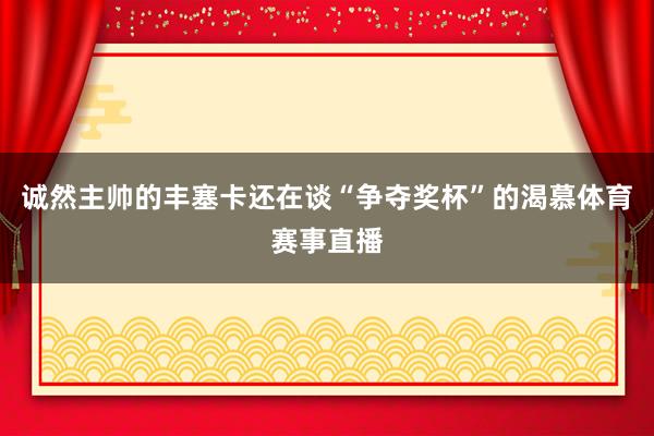 诚然主帅的丰塞卡还在谈“争夺奖杯”的渴慕体育赛事直播