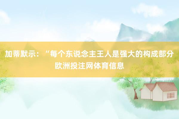 加蒂默示：“每个东说念主王人是强大的构成部分欧洲投注网体育信息