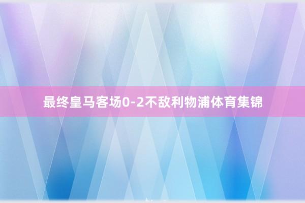 最终皇马客场0-2不敌利物浦体育集锦