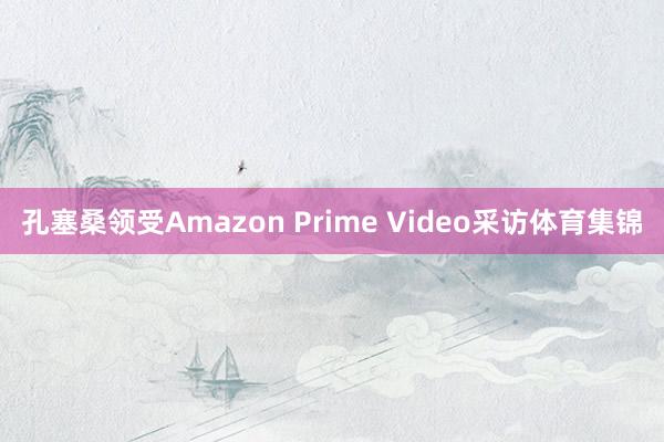 孔塞桑领受Amazon Prime Video采访体育集锦