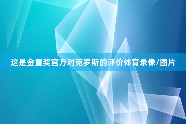 这是金童奖官方对克罗斯的评价体育录像/图片