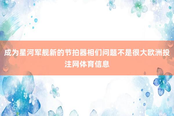 成为星河军舰新的节拍器相们问题不是很大欧洲投注网体育信息