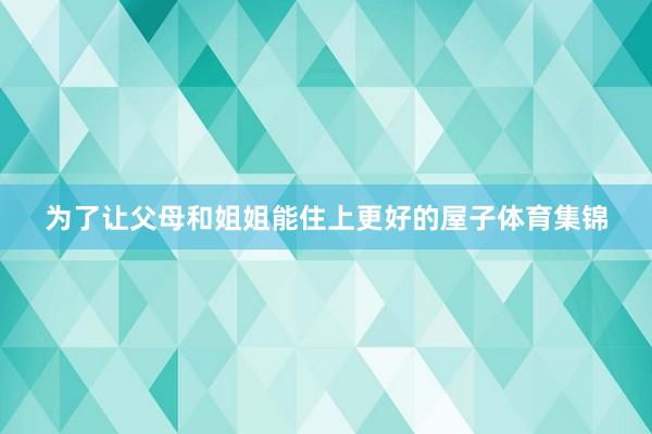 为了让父母和姐姐能住上更好的屋子体育集锦