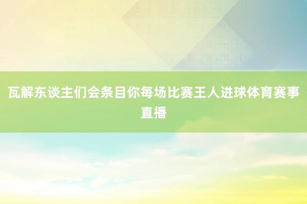 瓦解东谈主们会条目你每场比赛王人进球体育赛事直播