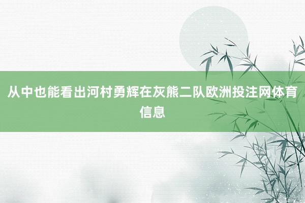 从中也能看出河村勇辉在灰熊二队欧洲投注网体育信息