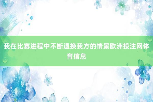 我在比赛进程中不断退换我方的情景欧洲投注网体育信息