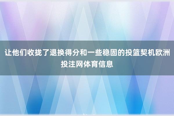 让他们收拢了退换得分和一些稳固的投篮契机欧洲投注网体育信息