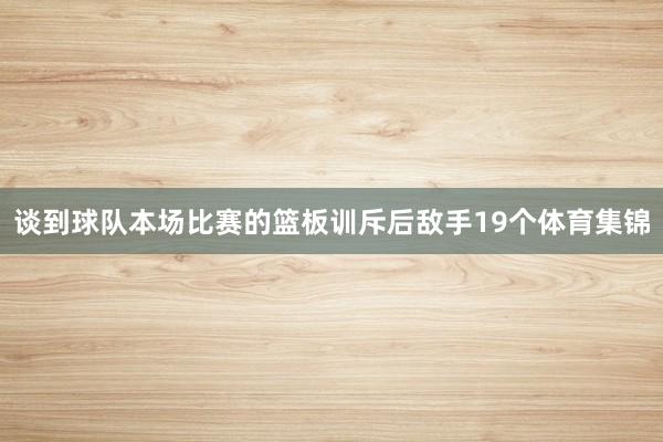 谈到球队本场比赛的篮板训斥后敌手19个体育集锦