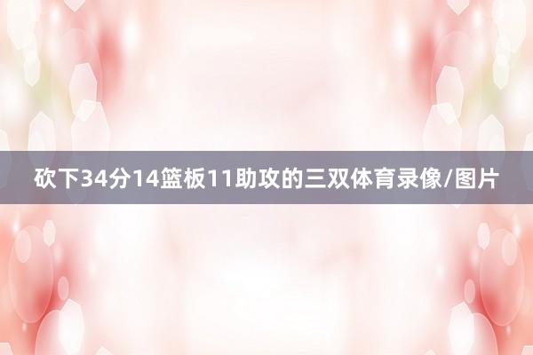 砍下34分14篮板11助攻的三双体育录像/图片