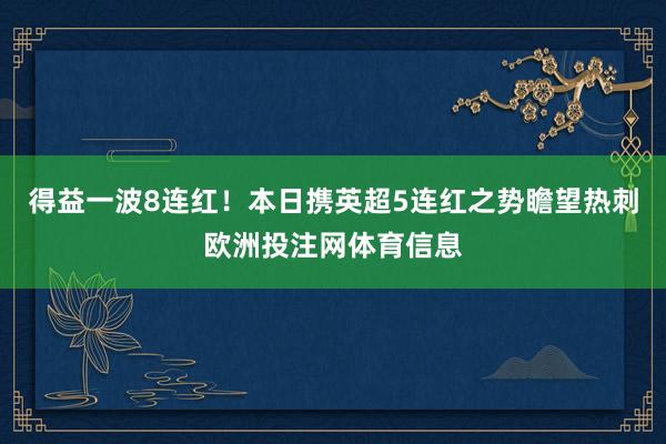 得益一波8连红！本日携英超5连红之势瞻望热刺欧洲投注网体育信息