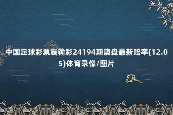 中国足球彩票赢输彩24194期澳盘最新赔率(12.05)体育录像/图片