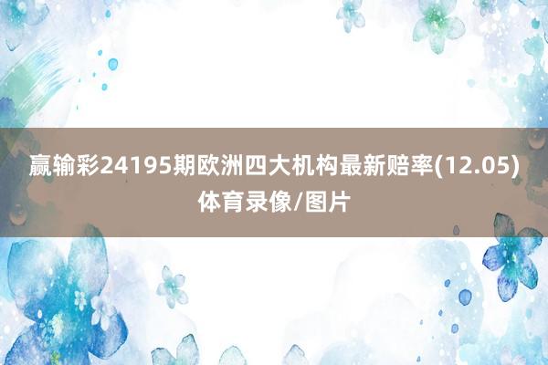 赢输彩24195期欧洲四大机构最新赔率(12.05)体育录像/图片