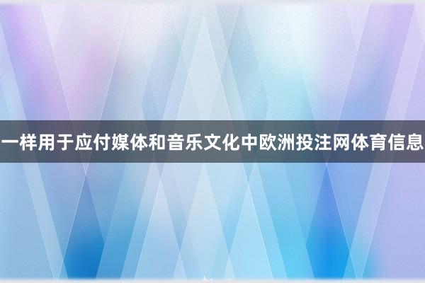 一样用于应付媒体和音乐文化中欧洲投注网体育信息