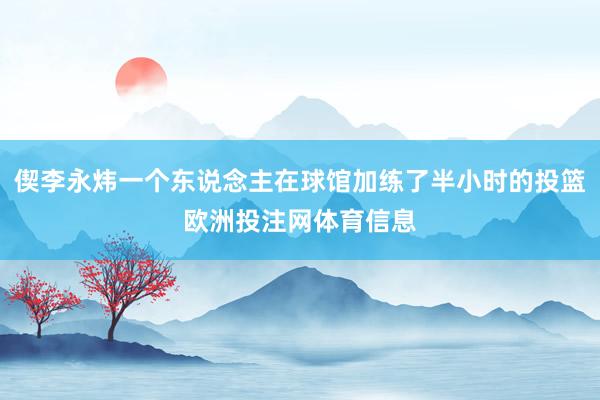 偰李永炜一个东说念主在球馆加练了半小时的投篮欧洲投注网体育信息