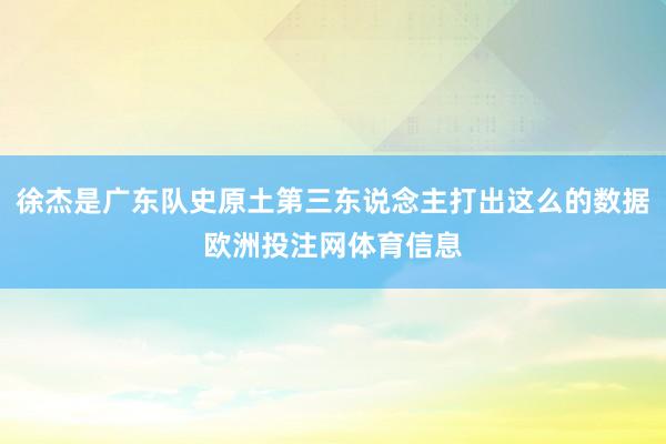 徐杰是广东队史原土第三东说念主打出这么的数据欧洲投注网体育信息