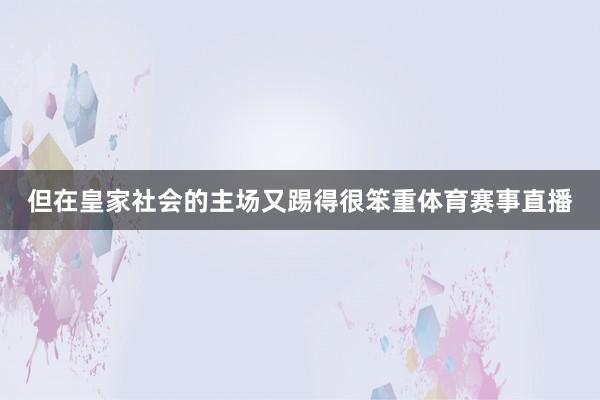 但在皇家社会的主场又踢得很笨重体育赛事直播