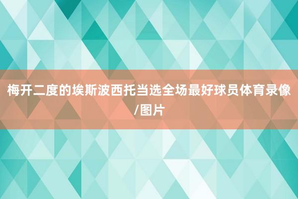 梅开二度的埃斯波西托当选全场最好球员体育录像/图片