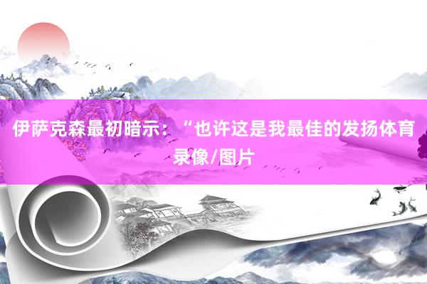 伊萨克森最初暗示：“也许这是我最佳的发扬体育录像/图片