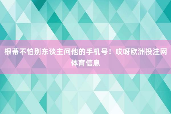 根蒂不怕别东谈主问他的手机号！哎呀欧洲投注网体育信息