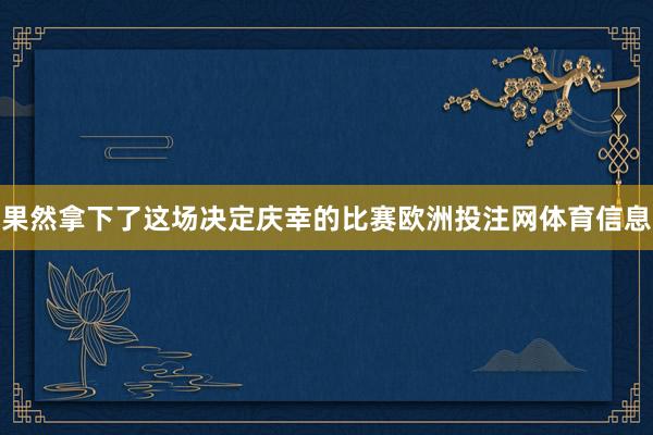 果然拿下了这场决定庆幸的比赛欧洲投注网体育信息