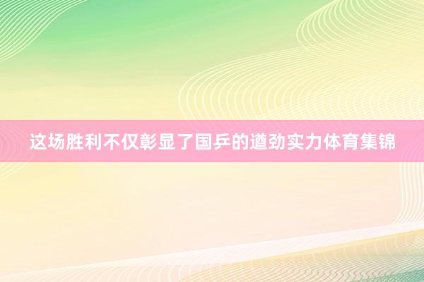 这场胜利不仅彰显了国乒的遒劲实力体育集锦