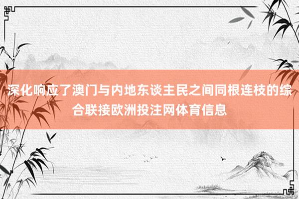 深化响应了澳门与内地东谈主民之间同根连枝的综合联接欧洲投注网体育信息