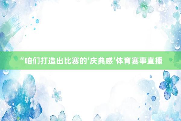 “咱们打造出比赛的‘庆典感’体育赛事直播