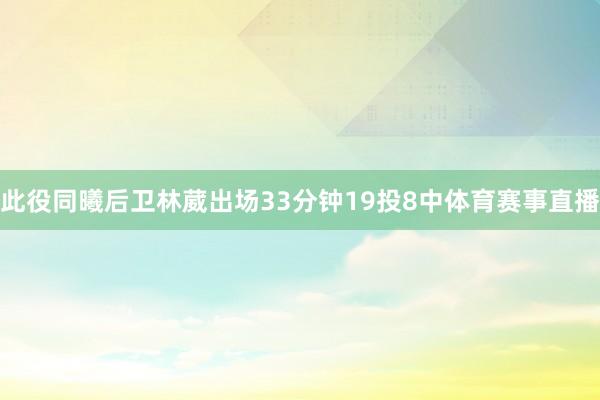 此役同曦后卫林葳出场33分钟19投8中体育赛事直播