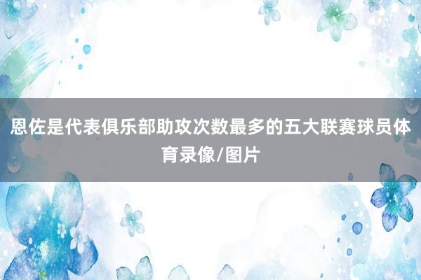 恩佐是代表俱乐部助攻次数最多的五大联赛球员体育录像/图片