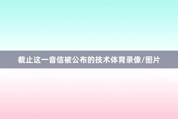 截止这一音信被公布的技术体育录像/图片